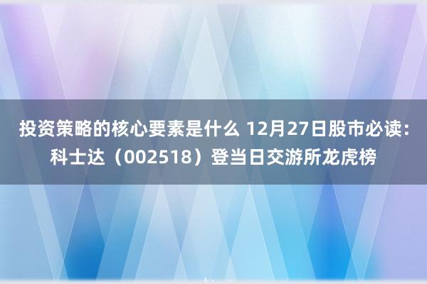 投资策略的核心要素是什么 12月27日股市必读：科士达（002518）登当日交游所龙虎榜