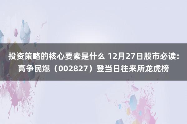 投资策略的核心要素是什么 12月27日股市必读：高争民爆（002827）登当日往来所龙虎榜