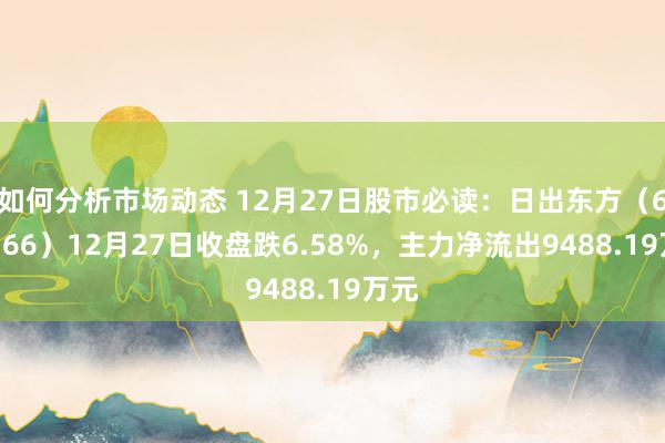 如何分析市场动态 12月27日股市必读：日出东方（603366）12月27日收盘跌6.58%，主力净流出9488.19万元