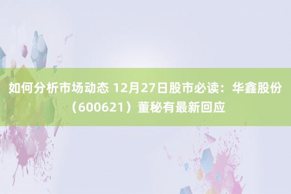 如何分析市场动态 12月27日股市必读：华鑫股份（600621）董秘有最新回应