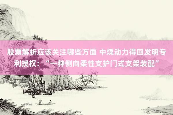 股票解析应该关注哪些方面 中煤动力得回发明专利授权：“一种侧向柔性支护门式支架装配”