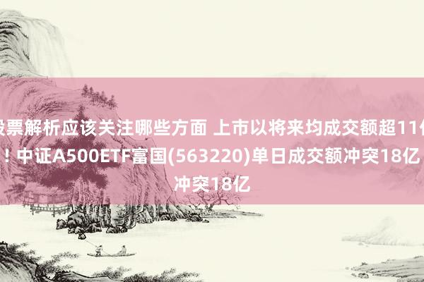 股票解析应该关注哪些方面 上市以将来均成交额超11亿! 中证A500ETF富国(563220)单日成交额冲突18亿