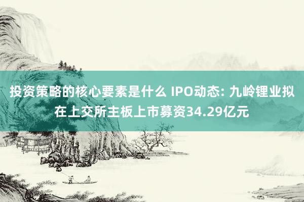 投资策略的核心要素是什么 IPO动态: 九岭锂业拟在上交所主板上市募资34.29亿元