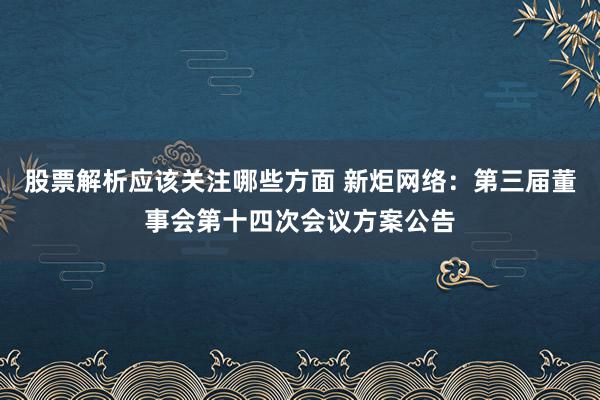 股票解析应该关注哪些方面 新炬网络：第三届董事会第十四次会议方案公告