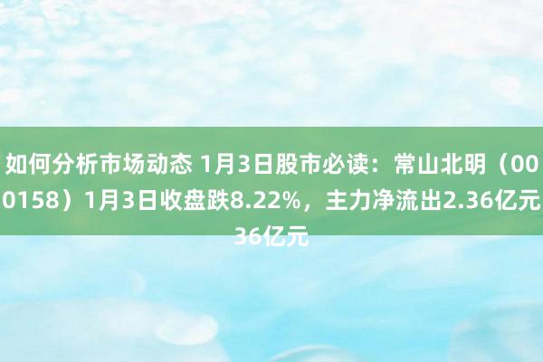 如何分析市场动态 1月3日股市必读：常山北明（000158）1月3日收盘跌8.22%，主力净流出2.36亿元