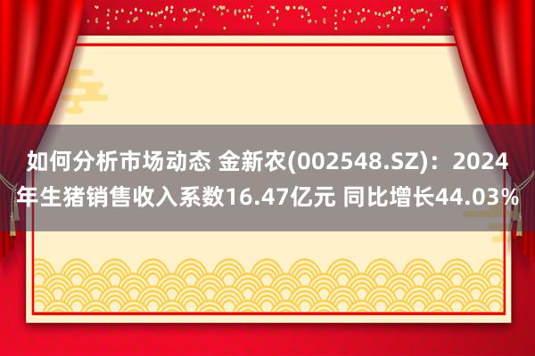 如何分析市场动态 金新农(002548.SZ)：2024年生猪销售收入系数16.47亿元 同比增长44.03%