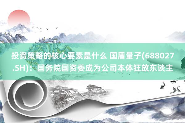 投资策略的核心要素是什么 国盾量子(688027.SH)：国务院国资委成为公司本体狂放东谈主