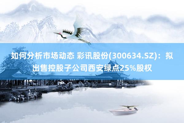 如何分析市场动态 彩讯股份(300634.SZ)：拟出售控股子公司西安绿点25%股权