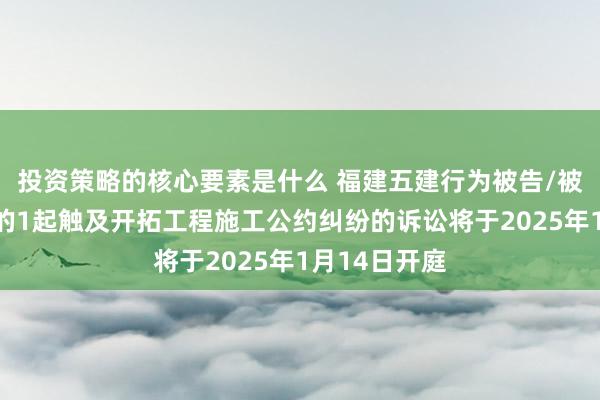 投资策略的核心要素是什么 福建五建行为被告/被上诉东谈主的1起触及开拓工程施工公约纠纷的诉讼将于2025年1月14日开庭