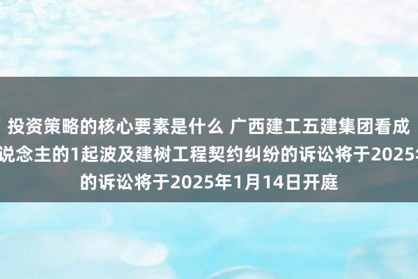 投资策略的核心要素是什么 广西建工五建集团看成被告/被上诉东说念主的1起波及建树工程契约纠纷的诉讼将于2025年1月14日开庭