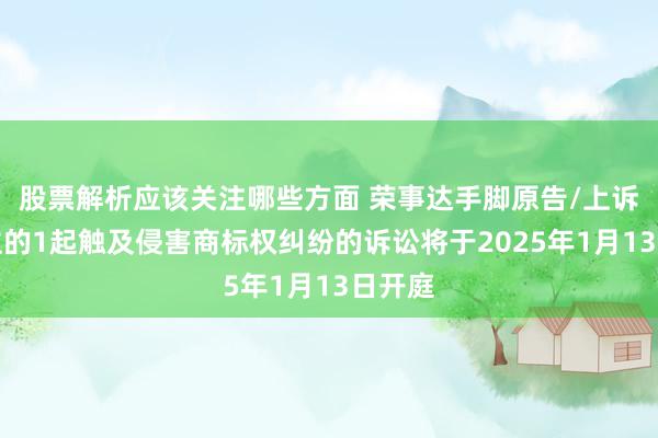 股票解析应该关注哪些方面 荣事达手脚原告/上诉东谈主的1起触及侵害商标权纠纷的诉讼将于2025年1月13日开庭