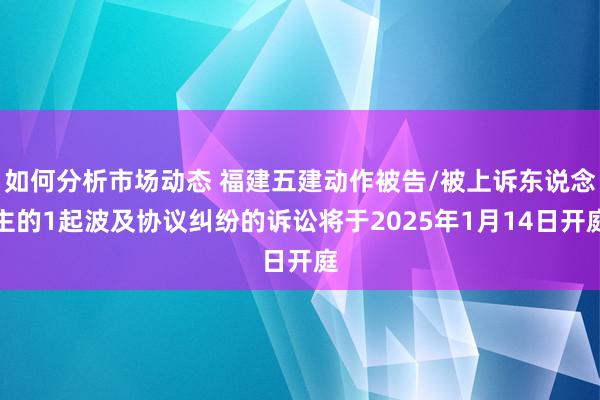 如何分析市场动态 福建五建动作被告/被上诉东说念主的1起波及协议纠纷的诉讼将于2025年1月14日开庭