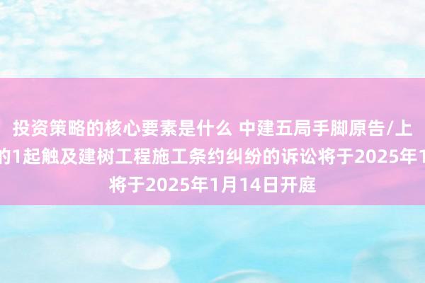 投资策略的核心要素是什么 中建五局手脚原告/上诉东说念主的1起触及建树工程施工条约纠纷的诉讼将于2025年1月14日开庭