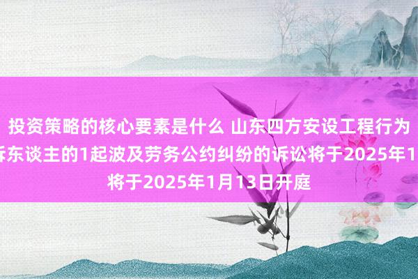 投资策略的核心要素是什么 山东四方安设工程行为被告/被上诉东谈主的1起波及劳务公约纠纷的诉讼将于2025年1月13日开庭