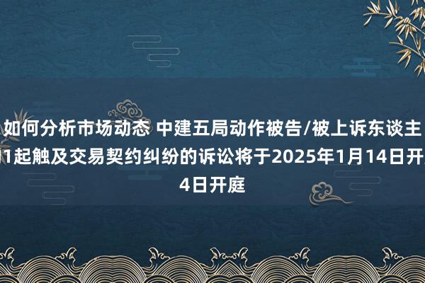 如何分析市场动态 中建五局动作被告/被上诉东谈主的1起触及交易契约纠纷的诉讼将于2025年1月14日开庭