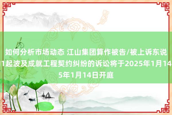 如何分析市场动态 江山集团算作被告/被上诉东说念主的1起波及成就工程契约纠纷的诉讼将于2025年1月14日开庭