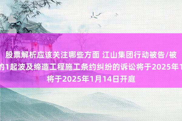 股票解析应该关注哪些方面 江山集团行动被告/被上诉东谈主的1起波及缔造工程施工条约纠纷的诉讼将于2025年1月14日开庭