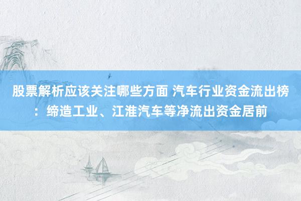 股票解析应该关注哪些方面 汽车行业资金流出榜：缔造工业、江淮汽车等净流出资金居前