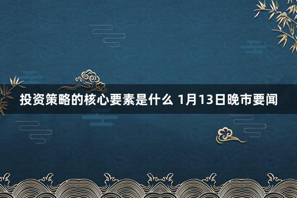 投资策略的核心要素是什么 1月13日晚市要闻