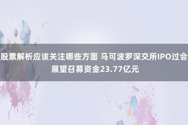 股票解析应该关注哪些方面 马可波罗深交所IPO过会 展望召募资金23.77亿元