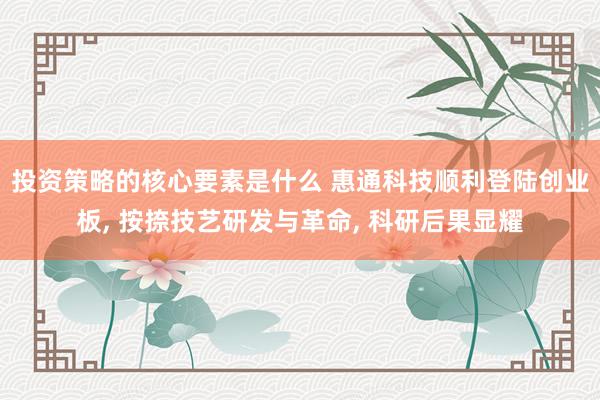 投资策略的核心要素是什么 惠通科技顺利登陆创业板, 按捺技艺研发与革命, 科研后果显耀