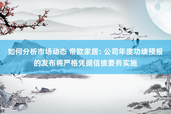 如何分析市场动态 帝欧家居: 公司年度功绩预报的发布将严格凭据信披要务实施