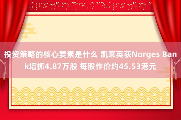 投资策略的核心要素是什么 凯莱英获Norges Bank增抓4.87万股 每股作价约45.53港元