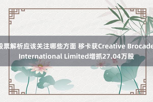 股票解析应该关注哪些方面 移卡获Creative Brocade International Limited增抓27.04万股