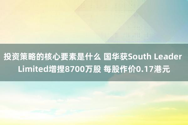 投资策略的核心要素是什么 国华获South Leader Limited增捏8700万股 每股作价0.17港元