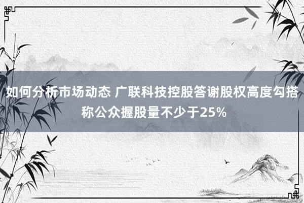 如何分析市场动态 广联科技控股答谢股权高度勾搭 称公众握股量不少于25%