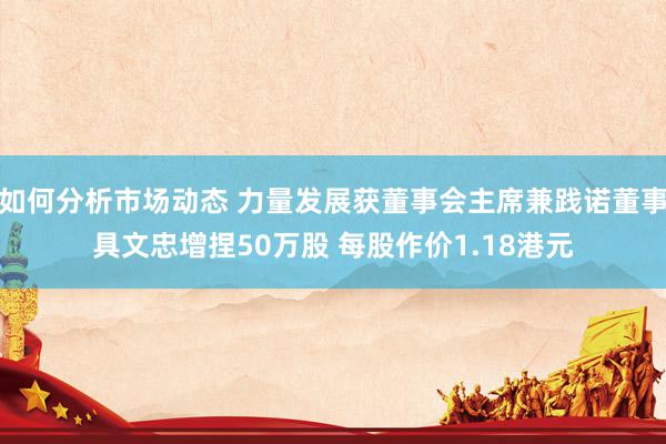 如何分析市场动态 力量发展获董事会主席兼践诺董事具文忠增捏50万股 每股作价1.18港元