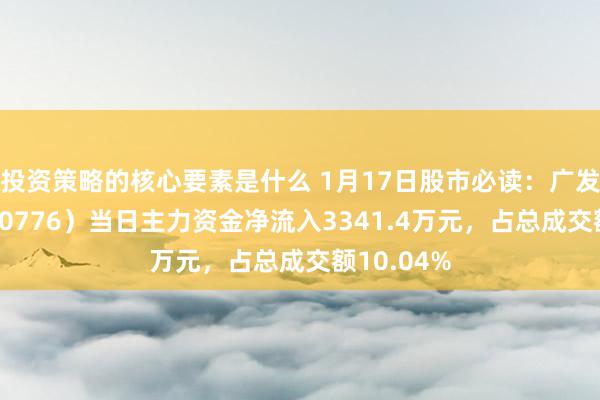 投资策略的核心要素是什么 1月17日股市必读：广发证券（000776）当日主力资金净流入3341.4万元，占总成交额10.04%