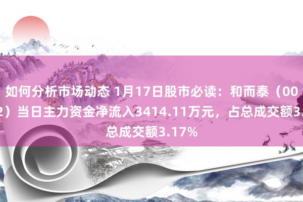 如何分析市场动态 1月17日股市必读：和而泰（002402）当日主力资金净流入3414.11万元，占总成交额3.17%