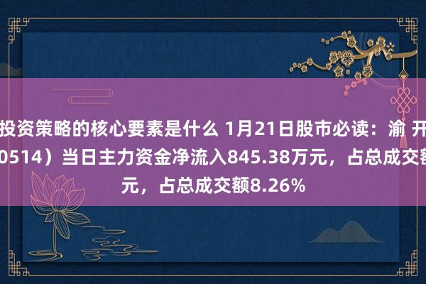 投资策略的核心要素是什么 1月21日股市必读：渝 开 发（000514）当日主力资金净流入845.38万元，占总成交额8.26%