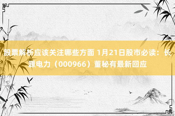 股票解析应该关注哪些方面 1月21日股市必读：长源电力（000966）董秘有最新回应