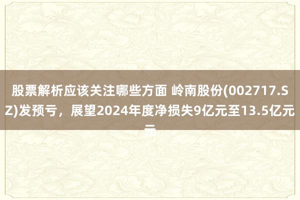 股票解析应该关注哪些方面 岭南股份(002717.SZ)发预亏，展望2024年度净损失9亿元至13.5亿元