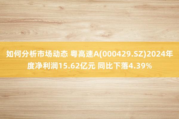 如何分析市场动态 粤高速A(000429.SZ)2024年度净利润15.62亿元 同比下落4.39%