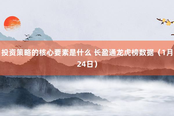 投资策略的核心要素是什么 长盈通龙虎榜数据（1月24日）