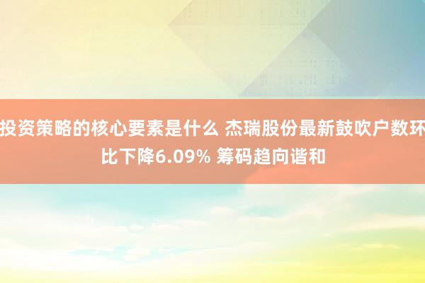 投资策略的核心要素是什么 杰瑞股份最新鼓吹户数环比下降6.09% 筹码趋向谐和