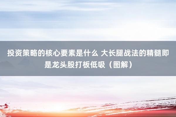 投资策略的核心要素是什么 大长腿战法的精髓即是龙头股打板低吸（图解）