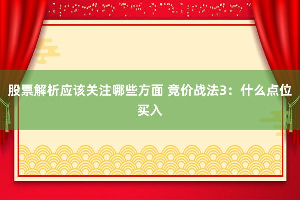 股票解析应该关注哪些方面 竞价战法3：什么点位买入