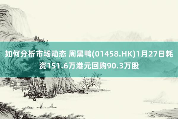 如何分析市场动态 周黑鸭(01458.HK)1月27日耗资151.6万港元回购90.3万股