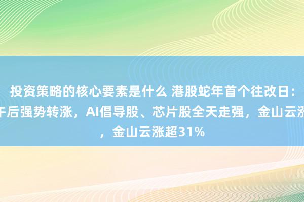 投资策略的核心要素是什么 港股蛇年首个往改日：恒科指午后强势转涨，AI倡导股、芯片股全天走强，金山云涨超31%