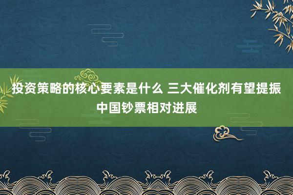 投资策略的核心要素是什么 三大催化剂有望提振中国钞票相对进展