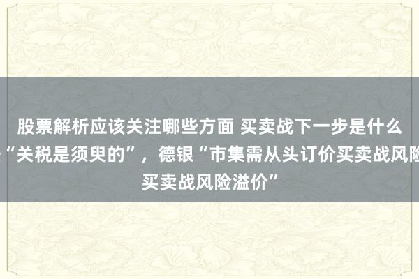 股票解析应该关注哪些方面 买卖战下一步是什么？高盛“关税是须臾的”，德银“市集需从头订价买卖战风险溢价”