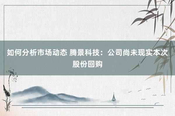 如何分析市场动态 腾景科技：公司尚未现实本次股份回购