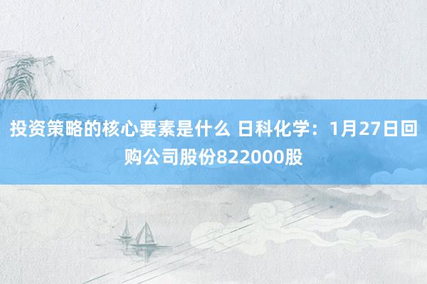 投资策略的核心要素是什么 日科化学：1月27日回购公司股份822000股