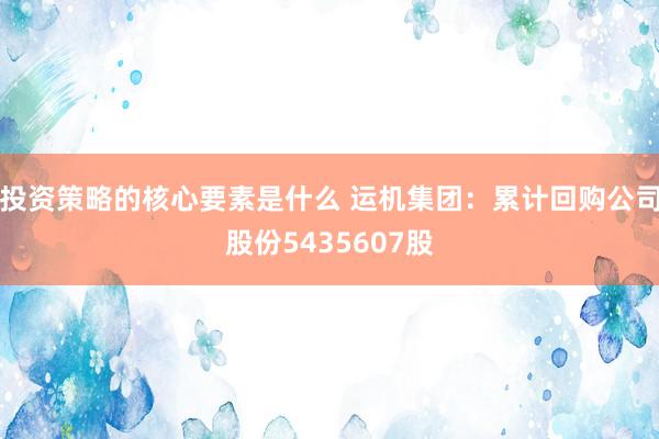 投资策略的核心要素是什么 运机集团：累计回购公司股份5435607股