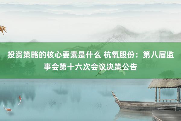 投资策略的核心要素是什么 杭氧股份：第八届监事会第十六次会议决策公告