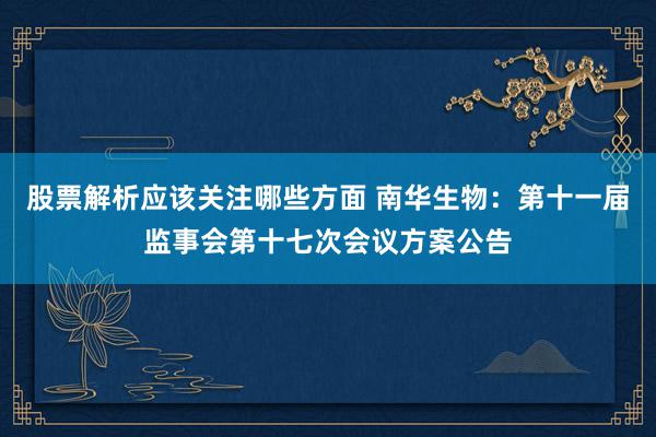 股票解析应该关注哪些方面 南华生物：第十一届监事会第十七次会议方案公告